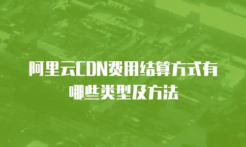 阿里云CDN费用结算方式有哪些类型及方法
