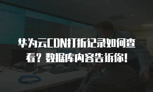 华为云CDN打折记录如何查看？数据库内容告诉你！