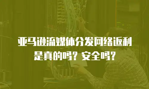 亚马逊流媒体分发网络返利是真的吗？安全吗？