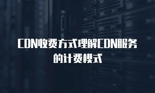 CDN收费方式理解CDN服务的计费模式