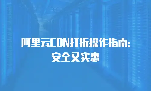 阿里云CDN打折操作指南: 安全又实惠