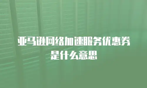 亚马逊网络加速服务优惠券是什么意思
