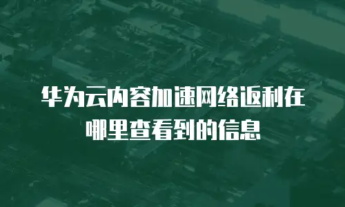 华为云内容加速网络返利在哪里查看到的信息
