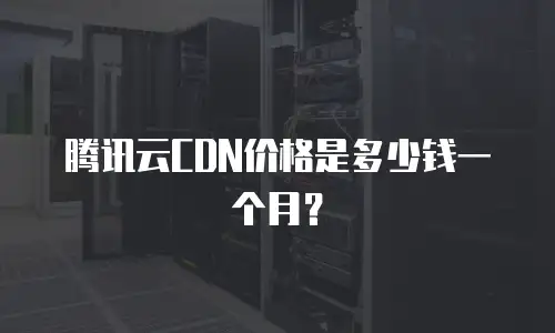 腾讯云CDN价格是多少钱一个月？