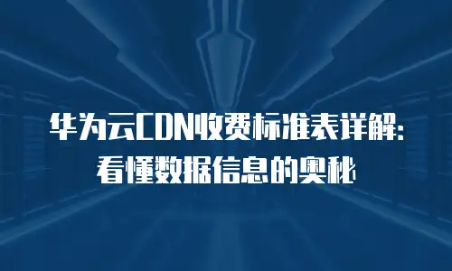 华为云CDN收费标准表详解：看懂数据信息的奥秘