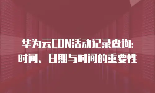 华为云CDN活动记录查询：时间、日期与时间的重要性