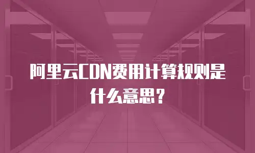 阿里云CDN费用计算规则是什么意思？