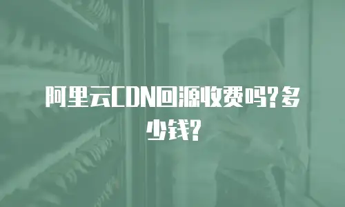 阿里云CDN回源收费吗?多少钱?