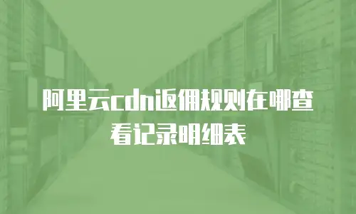 阿里云cdn返佣规则在哪查看记录明细表