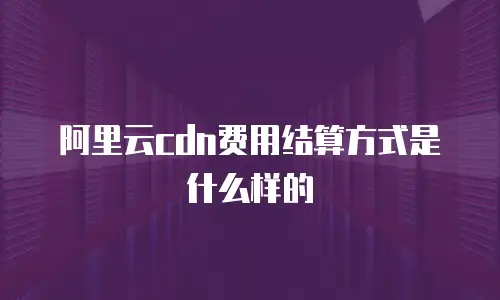 阿里云cdn费用结算方式是什么样的