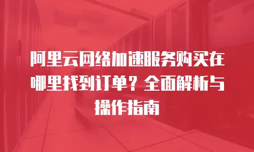 阿里云网络加速服务购买在哪里找到订单？全面解析与操作指南