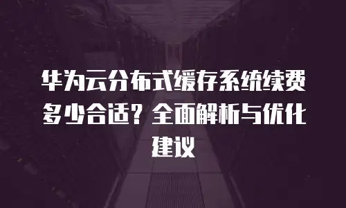 华为云分布式缓存系统续费多少合适？全面解析与优化建议