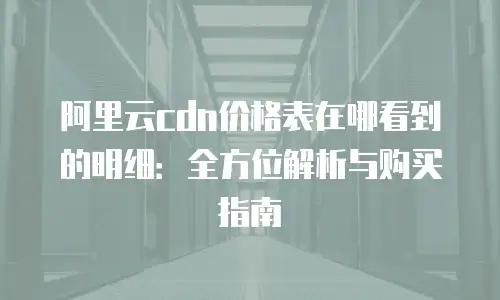 阿里云cdn价格表在哪看到的明细：全方位解析与购买指南