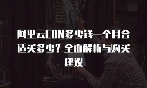 阿里云CDN多少钱一个月合适买多少？全面解析与购买建议