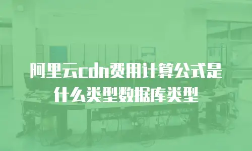 阿里云cdn费用计算公式是什么类型数据库类型