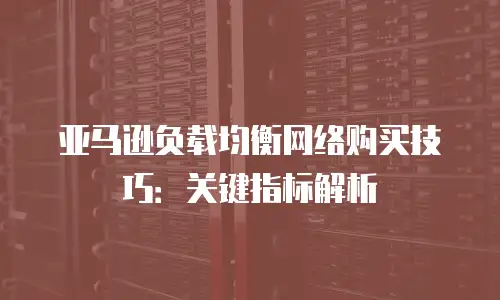亚马逊负载均衡网络购买技巧：关键指标解析