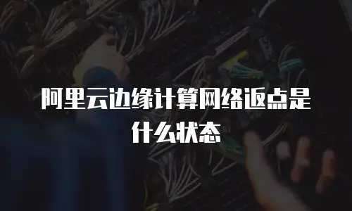 阿里云边缘计算网络返点是什么状态