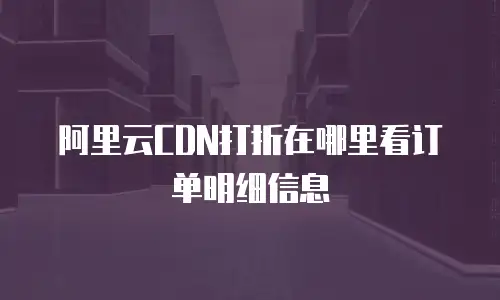 阿里云CDN打折在哪里看订单明细信息