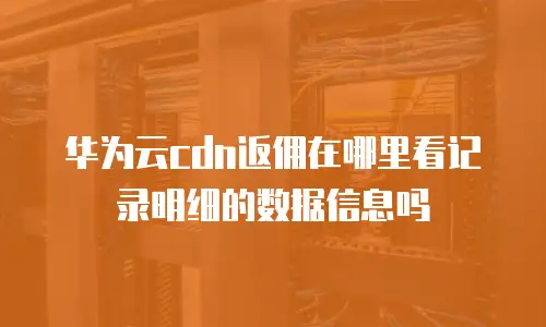 华为云cdn返佣在哪里看记录明细的数据信息吗