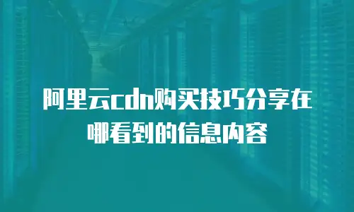 阿里云cdn购买技巧分享在哪看到的信息内容
