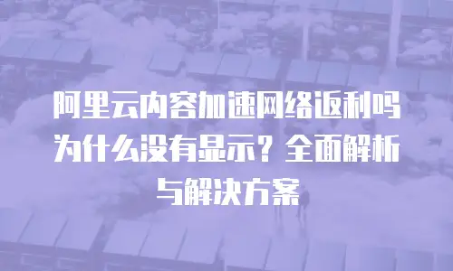 阿里云内容加速网络返利吗为什么没有显示？全面解析与解决方案