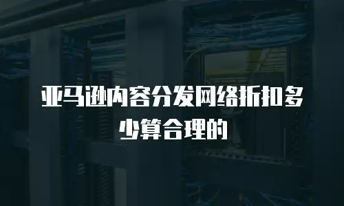 亚马逊内容分发网络折扣多少算合理的