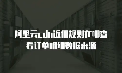 阿里云cdn返佣规则在哪查看订单明细数据来源