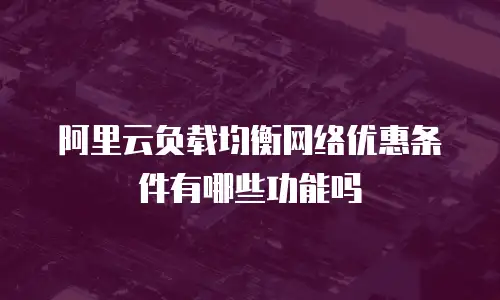 阿里云负载均衡网络优惠条件有哪些功能吗