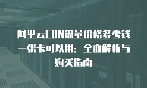 阿里云CDN流量价格多少钱一张卡可以用：全面解析与购买指南