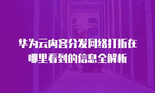 华为云内容分发网络打折在哪里看到的信息全解析