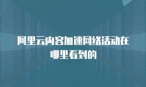 阿里云内容加速网络活动在哪里看到的