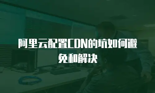 阿里云配置CDN的坑如何避免和解决
