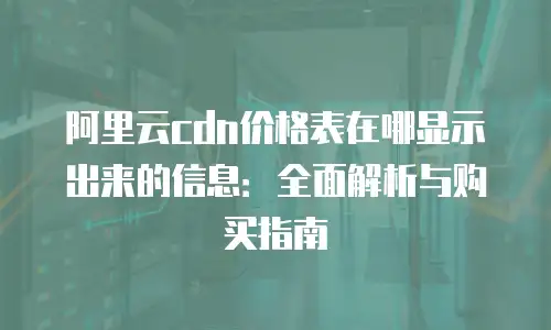 阿里云cdn价格表在哪显示出来的信息：全面解析与购买指南
