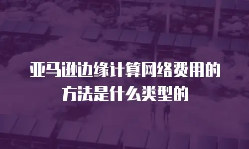 亚马逊边缘计算网络费用的方法是什么类型的