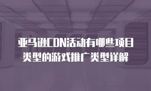 亚马逊CDN活动有哪些项目类型的游戏推广类型详解