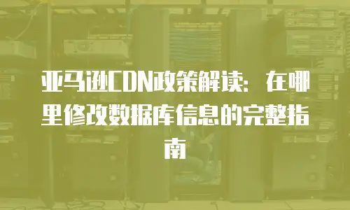 亚马逊CDN政策解读：在哪里修改数据库信息的完整指南