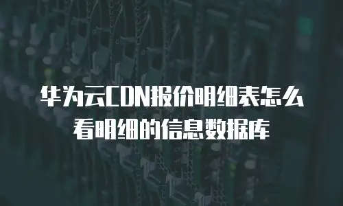 华为云CDN报价明细表怎么看明细的信息数据库