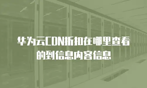 华为云CDN折扣在哪里查看的到信息内容信息