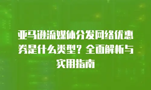亚马逊流媒体分发网络优惠券是什么类型？全面解析与实用指南