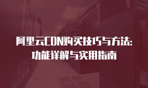 阿里云CDN购买技巧与方法：功能详解与实用指南