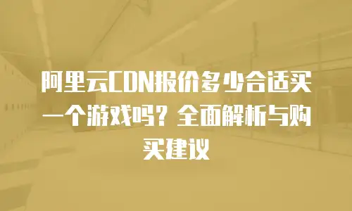 阿里云CDN报价多少合适买一个游戏吗？全面解析与购买建议