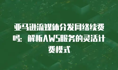 亚马逊流媒体分发网络续费吗：解析AWS服务的灵活计费模式