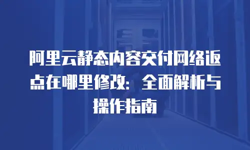 阿里云静态内容交付网络返点在哪里修改：全面解析与操作指南