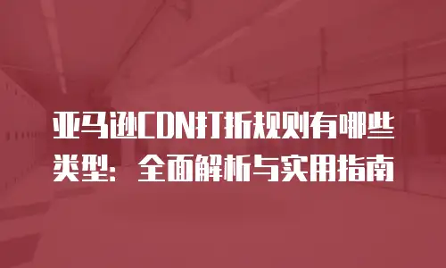 亚马逊CDN打折规则有哪些类型：全面解析与实用指南