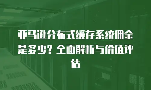亚马逊分布式缓存系统佣金是多少？全面解析与价值评估