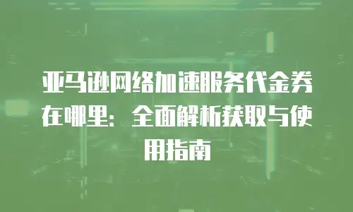 亚马逊网络加速服务代金券在哪里：全面解析获取与使用指南