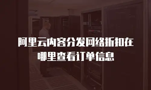 阿里云内容分发网络折扣在哪里查看订单信息