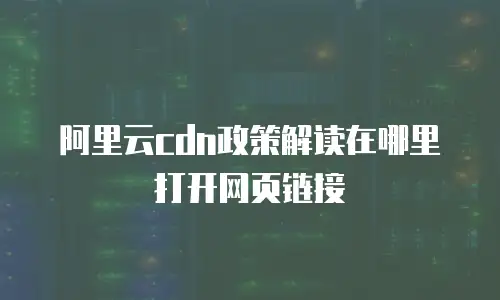 阿里云cdn政策解读在哪里打开网页链接