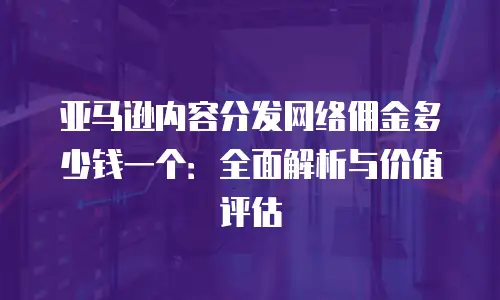 亚马逊内容分发网络佣金多少钱一个：全面解析与价值评估