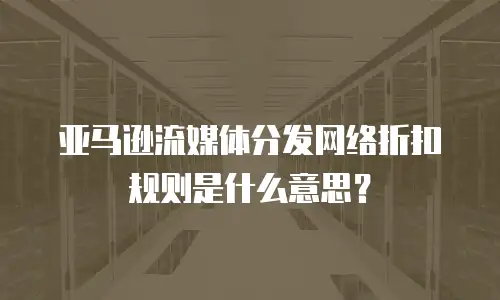 亚马逊流媒体分发网络折扣规则是什么意思？